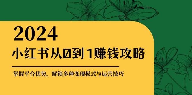 小红书从0到1赚钱攻略：掌握平台优势，解锁多种变现赚钱模式与运营技巧-讯领网创