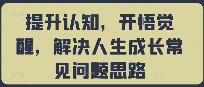 提升认知，开悟觉醒，解决人生成长常见问题思路-讯领网创