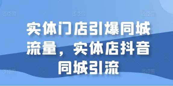 实体门店引爆同城流量，实体店抖音同城引流-讯领网创