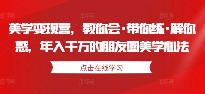 美学变现营，教你会·带你练·解你惑，年入千万的朋友圈美学心法-讯领网创