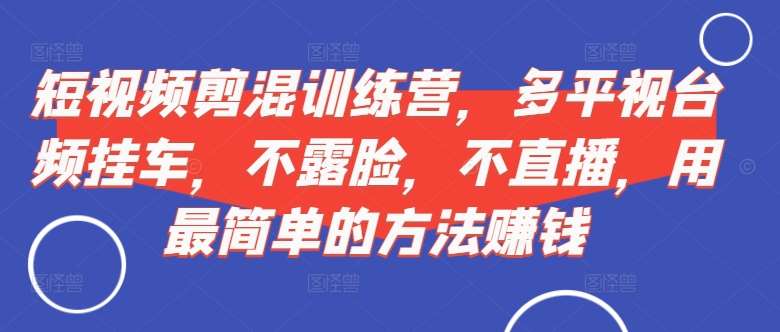 短视频‮剪混‬训练营，多平‮视台‬频挂车，不露脸，不直播，用最简单的方法赚钱-讯领网创