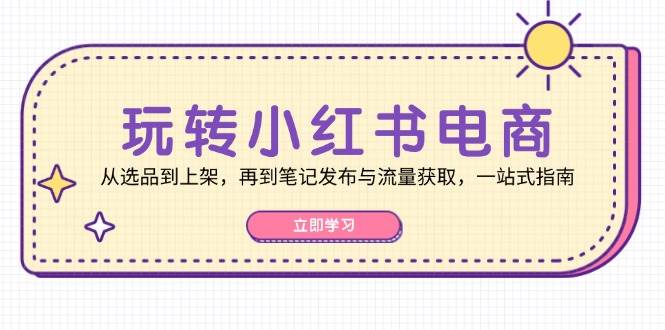 玩转小红书电商：从选品到上架，再到笔记发布与流量获取，一站式指南-讯领网创