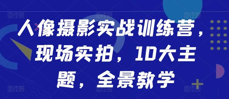 人像摄影实战训练营，现场实拍，10大主题，全景教学-讯领网创