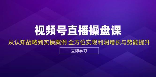 视频号直播操盘课，从认知战略到实操案例 全方位实现利润增长与势能提升-讯领网创