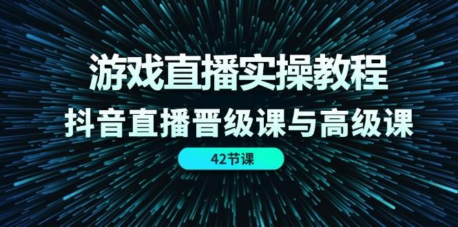 游戏直播实操教程，抖音直播晋级课与高级课（42节）-讯领网创