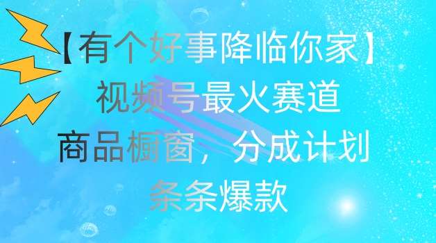 【有个好事降临你家】视频号爆火赛道，商品橱窗，分成计划，条条爆款【揭秘】-讯领网创