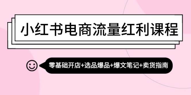 小红书电商流量红利课程：零基础开店+选品爆品+爆文笔记+卖货指南-讯领网创