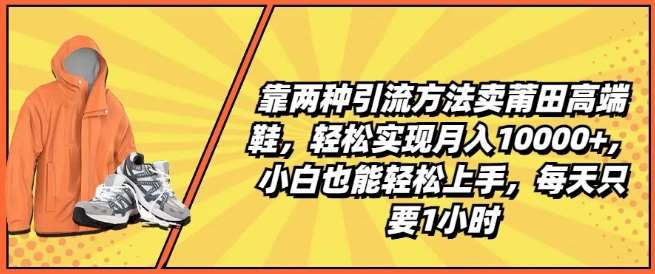 靠两种引流方法卖莆田高端鞋，轻松实现月入1W+，小白也能轻松上手，每天只要1小时【揭秘】-讯领网创