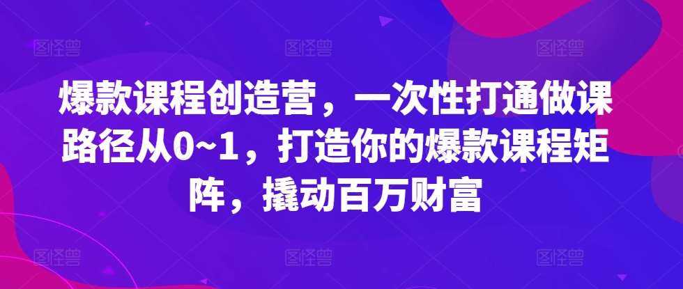 爆款课程创造营，​一次性打通做课路径从0~1，打造你的爆款课程矩阵，撬动百万财富-讯领网创