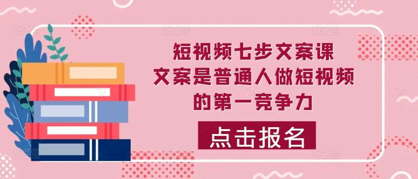 短视频七步文案课，文案是普通人做短视频的第一竞争力，如何写出划不走的文案-讯领网创