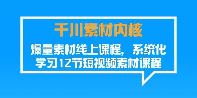 （11554期）千川素材-内核，爆量素材线上课程，系统化学习12节短视频素材课程-讯领网创