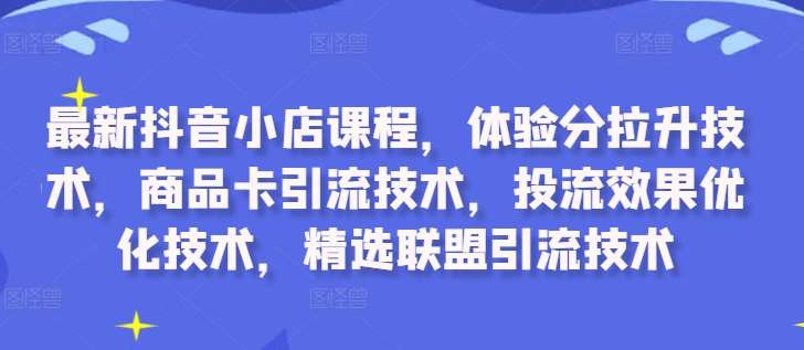 最新抖音小店课程，体验分拉升技术，商品卡引流技术，投流效果优化技术，精选联盟引流技术-讯领网创