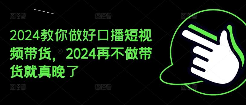 2024教你做好口播短视频带货，2024再不做带货就真晚了-讯领网创