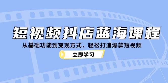 短视频抖店蓝海课程：从基础功能到变现方式，轻松打造爆款短视频-讯领网创