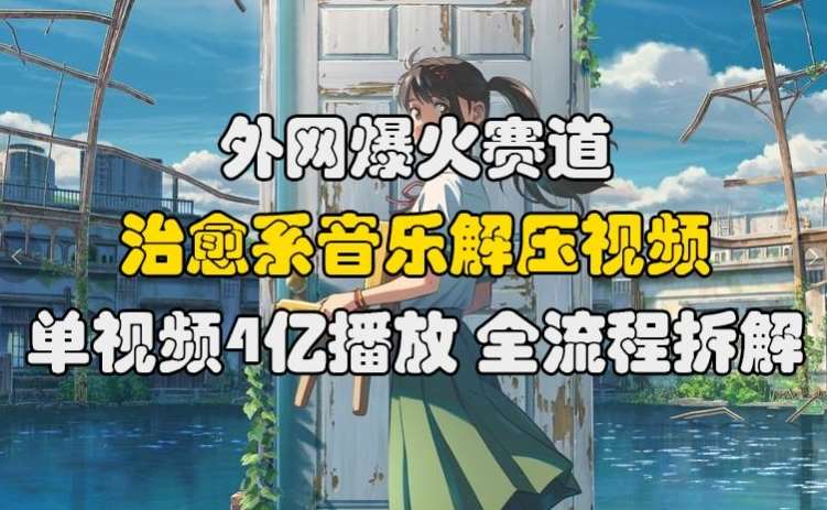 外网爆火赛道，治愈系音乐解压视频，单视频最高4亿播放 ，全流程拆解【揭秘】-讯领网创