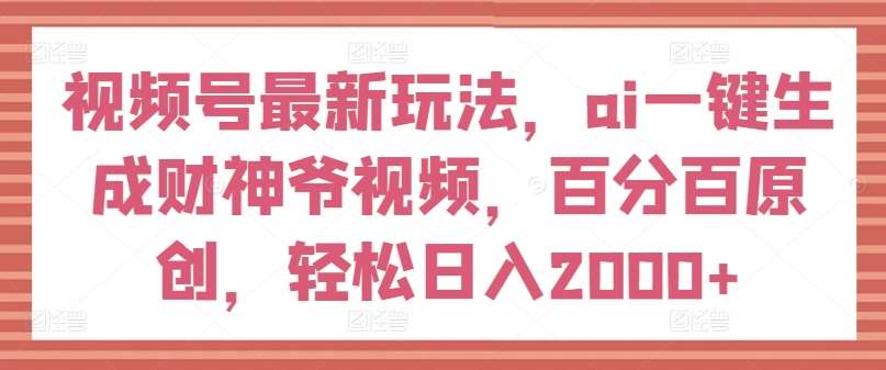 视频号最新玩法，ai一键生成财神爷视频，百分百原创，轻松日入2000+【揭秘】-讯领网创