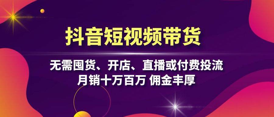 抖音短视频带货：无需囤货、开店、直播或付费投流，月销十万百万 佣金丰厚-讯领网创