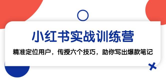 小红书实战训练营：精准定位用户，传授六个技巧，助你写出爆款笔记-讯领网创