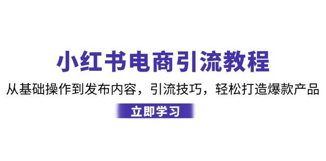 小红书电商引流教程：从基础操作到发布内容，引流技巧，轻松打造爆款产品-讯领网创