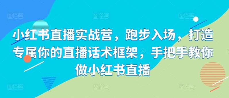 小红书直播实战营，跑步入场，打造专属你的直播话术框架，手把手教你做小红书直播-讯领网创