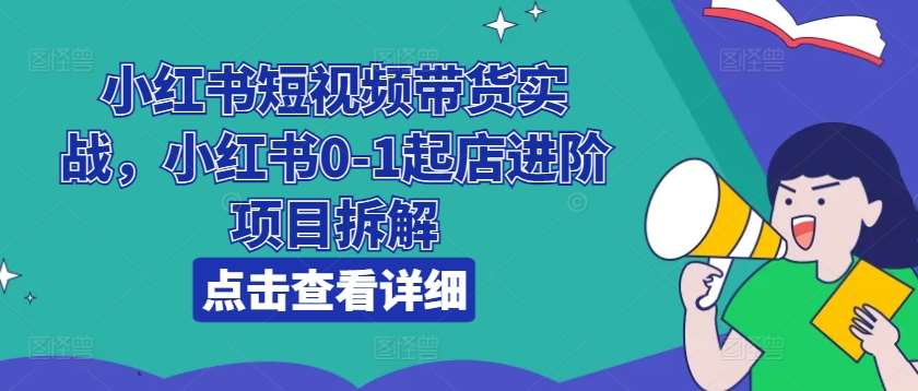 小红书短视频带货实战，小红书0-1起店进阶项目拆解-讯领网创