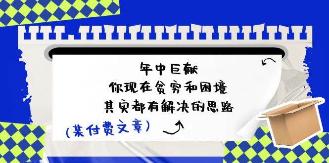 （11472期）某付费文：年中巨献-你现在贫穷和困境，其实都有解决的思路 (进来抄作业)-讯领网创