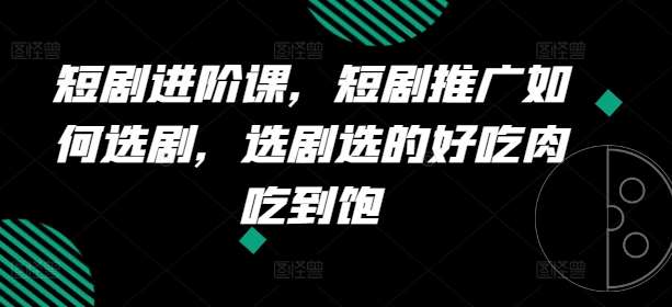 短剧进阶课，短剧推广如何选剧，选剧选的好吃肉吃到饱-讯领网创