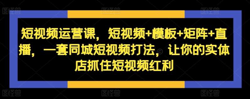 短视频运营课，短视频+模板+矩阵+直播，一套同城短视频打法，让你的实体店抓住短视频红利-讯领网创