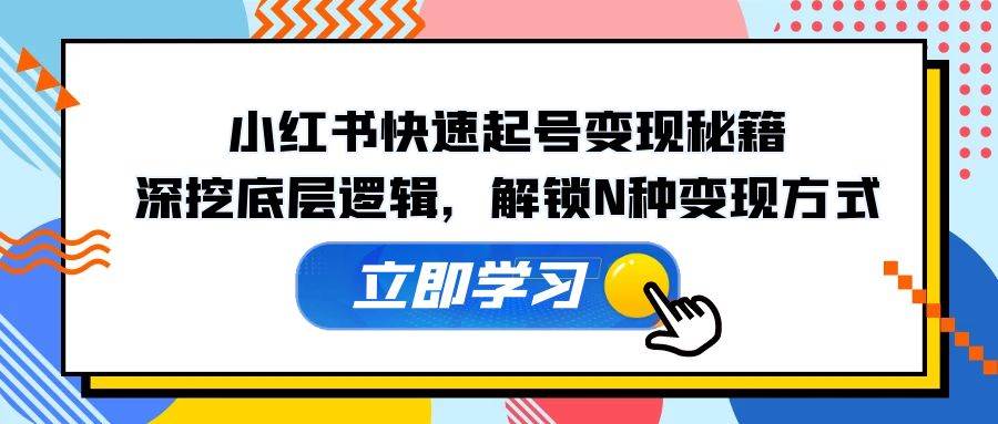 小红书快速起号变现秘籍：深挖底层逻辑，解锁N种变现方式-讯领网创