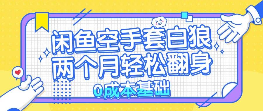 （13004期）闲鱼空手套白狼 0成本基础，简单易上手项目 两个月轻松翻身           …-讯领网创