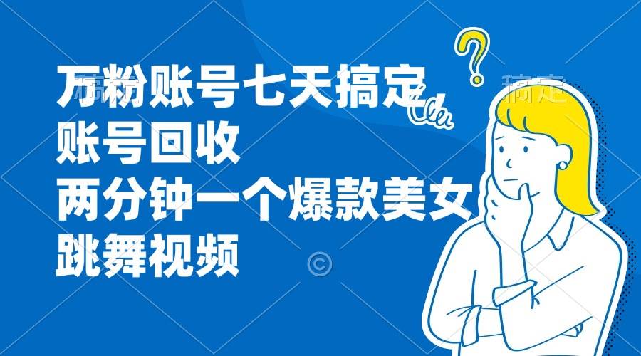 （13136期）万粉账号七天搞定，账号回收，两分钟一个爆款美女跳舞视频-讯领网创