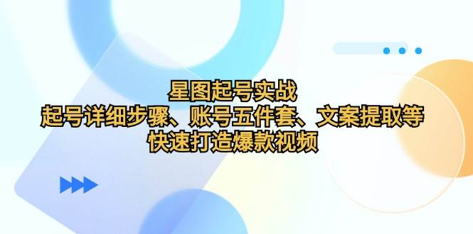 星图起号实战：起号详细步骤、账号五件套、文案提取等，快速打造爆款视频-讯领网创