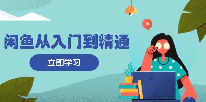 （13305期）闲鱼从入门到精通：掌握商品发布全流程，每日流量获取技巧，快速高效变现-讯领网创