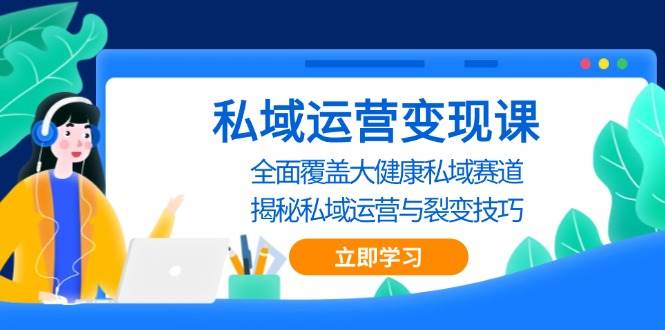 （13440期）私域 运营变现课，全面覆盖大健康私域赛道，揭秘私域 运营与裂变技巧-讯领网创