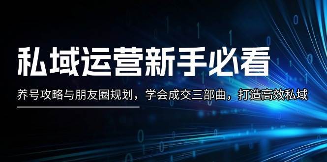 私域运营新手必看：养号攻略与朋友圈规划，学会成交三部曲，打造高效私域-讯领网创