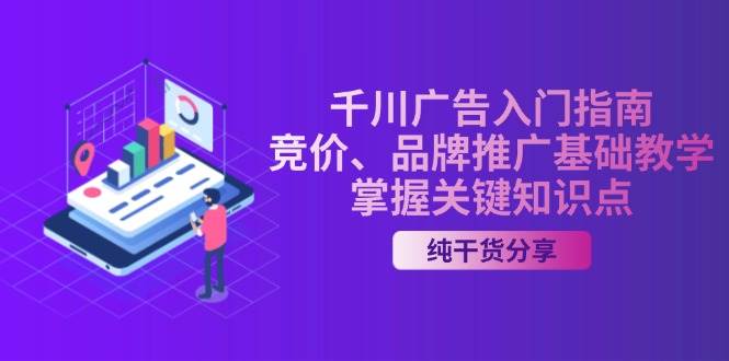 （13304期）千川广告入门指南｜竞价、品牌推广基础教学，掌握关键知识点-讯领网创