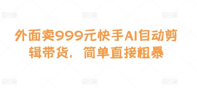 外面卖999元快手AI自动剪辑带货，简单直接粗暴-讯领网创