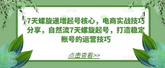 7天螺旋递增起号核心，电商实战技巧分享，自然流7天螺旋起号，打造稳定账号的运营技巧-讯领网创