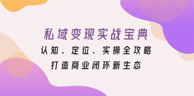 （13483期）私域变现实战宝典：认知、定位、实操全攻略，打造商业闭环新生态-讯领网创