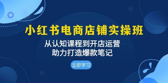 小红书电商店铺实操班：从认知课程到开店运营，助力打造爆款笔记-讯领网创