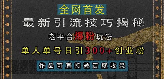 （13445期）最新引流技巧揭秘，老平台爆粉玩法，单人单号日引300+创业粉，作品可直…-讯领网创