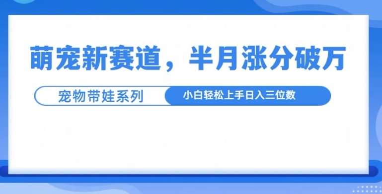 萌宠新赛道，萌宠带娃，半月涨粉10万+，小白轻松入手【揭秘】-讯领网创