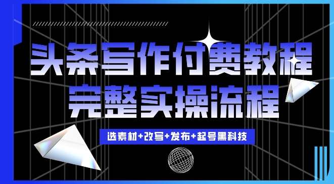 今日头条写作付费私密教程，轻松日入3位数，完整实操流程【揭秘】-讯领网创