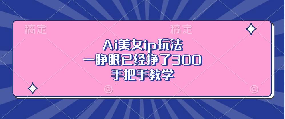 （13286期）Ai美女ip玩法，一睁眼已经挣了300，手把手教学-讯领网创