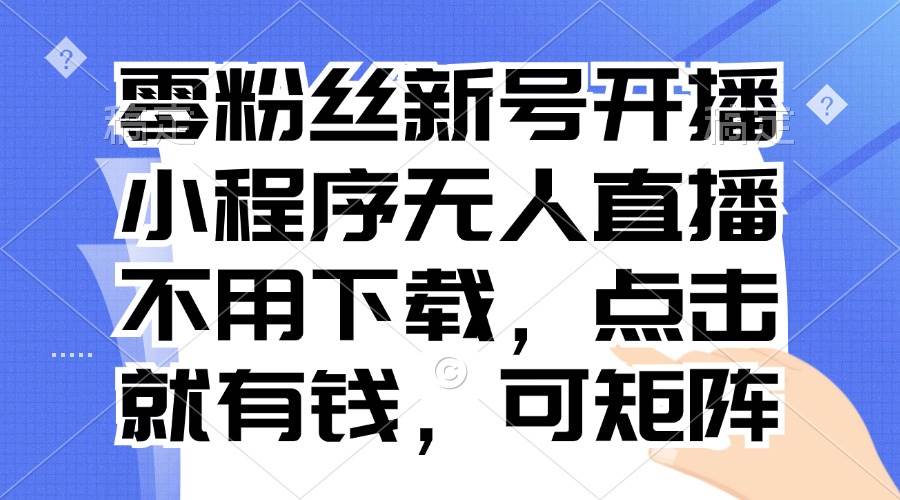 （13302期）零粉丝新号开播 小程序无人直播，不用下载点击就有钱可矩阵-讯领网创