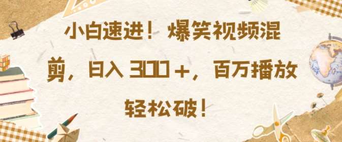 小白速进，爆笑视频混剪，日入3张，百万播放轻松破【揭秘】-讯领网创