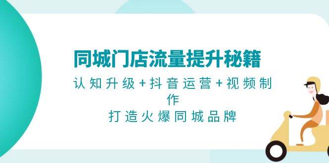 （13280期）同城门店流量提升秘籍：认知升级+抖音运营+视频制作，打造火爆同城品牌-讯领网创