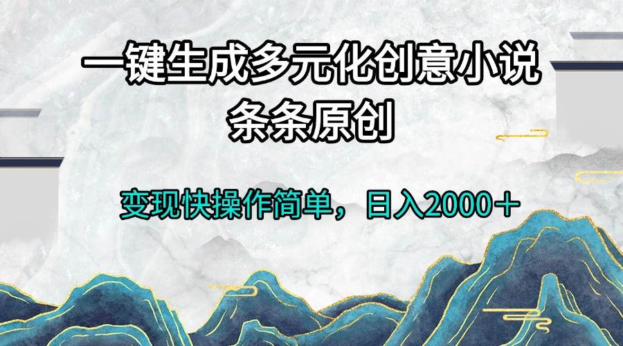 （13458期）一键生成多元化创意小说条条原创变现快操作简单日入2000＋-讯领网创