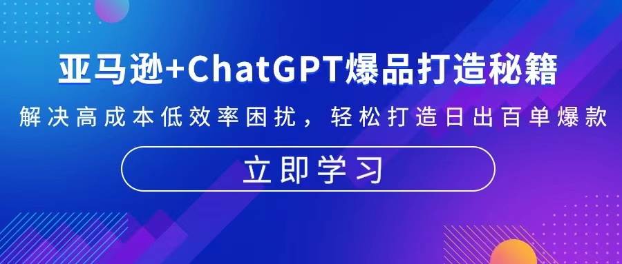 （13274期）亚马逊+ChatGPT爆品打造秘籍：解决高成本低效率困扰 轻松打造日出百单爆款-讯领网创