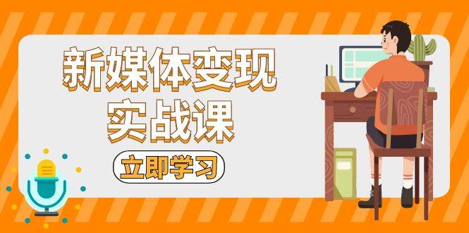 （13380期）新媒体变现实战课：短视频+直播带货，拍摄、剪辑、引流、带货等-讯领网创